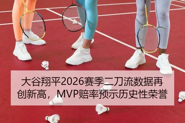 大谷翔平2026赛季二刀流数据再创新高，MVP赔率预示历史性荣誉