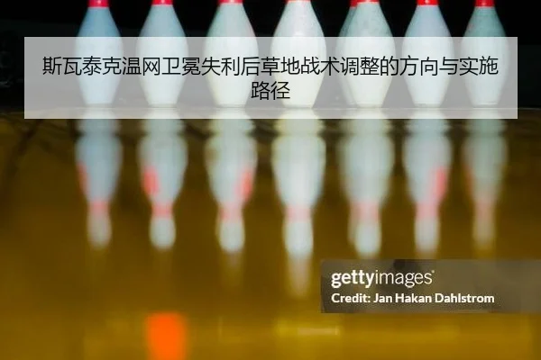 斯瓦泰克温网卫冕失利后草地战术调整的方向与实施路径