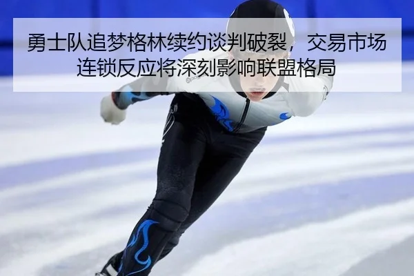 勇士队追梦格林续约谈判破裂，交易市场连锁反应将深刻影响联盟格局